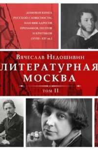 Вячеслав Недошивин - Литературная Москва. Домовая книга русской словесности, или 8000 адресов прозаиков, поэтов и критиков . Том II