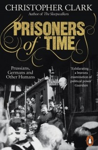 Кристофер Кларк - Prisoners of Time. Prussians, Germans and Other Humans