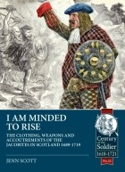 Jenn Scott - I Am Minded to Rise: The Clothing Weapons and Accoutrements of the Jacobites in Scotland 1689 to 1719