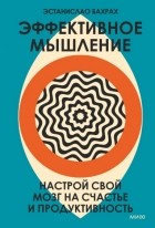 Эстанислао Бахрах - Эффективное мышление. Настрой свой мозг на счастье и продуктивность