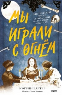 Кэтрин Бартер - Мы играли с огнём. Мистический роман, основанный на реальных событиях