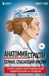 Линетт Райс - Анатомия страсти. История создания самой продолжительной медицинской драмы на телевидении