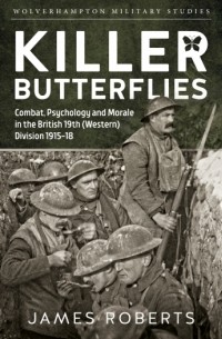 Джеймс Робертс - Killer Butterflies: Combat, Psychology and Morale in the British 19th (Western) Division 1915-18