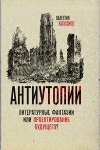 Валентин Катасонов - Антиутопии. Литературные фантазии или проектирование будущего?