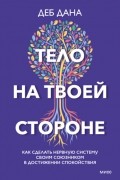 Деб Дана - Тело на твоей стороне. Как сделать нервную систему своим союзником в достижении спокойствия