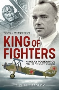Михаил Маслов - King of Fighters. Nikolay Polikarpov and His Aircraft Designs. Volume 1: The Biplane Era