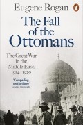 Юджин Роган - The Fall of the Ottomans. The Great War in the Middle East, 1914-1920