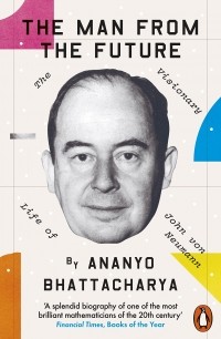 Ананьо Бхаттачарья - The Man from the Future. The Visionary Life of John von Neumann