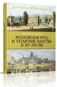 Булат Рахимзянов - Московская Русь и татарские ханства в XV-XVI вв.