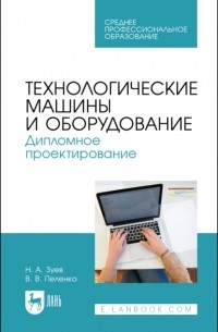Валерий Пеленко - Технологические машины и оборудование. Дипломное проектирование. Учебное пособие для СПО