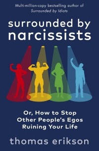 Томас Эриксон - Surrounded by Narcissists: Or, How to Stop Other Peoples Egos Ruining Your Life