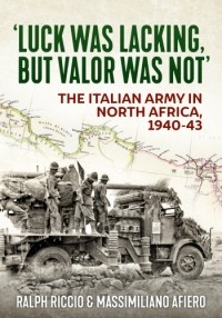  - Luck Was Lacking, But Valor Was Not: The Italian Army in North Africa, 1940-1943