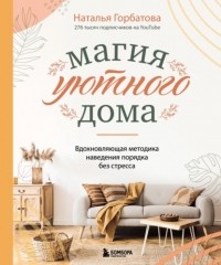 Наталья Горбатова - Магия уютного дома: вдохновляющая методика наведения порядка без стресса