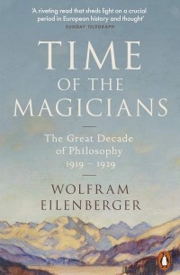 Вольфрам Айленбергер - Time of the Magicians. The Great Decade of Philosophy, 1919-1929