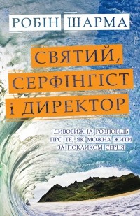 Робин Шарма - Святий, Cерфінгіст і Директор. Дивовижна розповідь про те, як можна жити за покликом серця