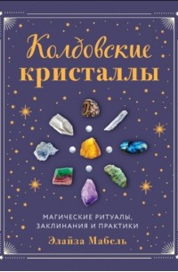 Элайза Мабель - Колдовские кристаллы. Магические заклинания, ритуалы и практики