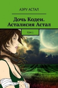 Аэру Астал - Дочь Кодеи. Асталисия Астал. Том 1