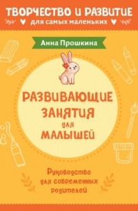 Анна Прошкина - Развивающие занятия для малышей. Руководство для современных родителей