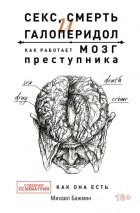 Михаил Бажмин - Секс, смерть и галоперидол. Как работает мозг преступника. Судебная психиатрия как она есть