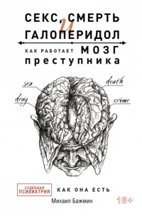 Михаил Бажмин - Секс, смерть и галоперидол. Как работает мозг преступника. Судебная психиатрия как она есть