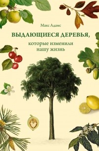 Макс Адамс - Выдающиеся деревья, которые изменили нашу жизнь