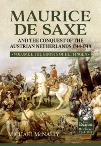 Michael McNally - Maurice De Saxe and the Conquest of the Austrian Netherlands 1744-1748. Volume 1: The Ghosts of Dettingen