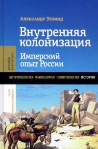 Александр Эткинд - Внутренняя колонизация. Имперский опыт России