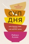 Рейчел Аллен - Суп дня: Супы, бульоны, пюре, а также хлеб, крутоны, гренки. 120 живительных рецептов
