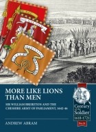 Andrew Abram - More Like Lions Than Men: Sir William Brereton and the Cheshire Army of Parliament, 1642-46