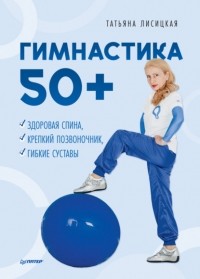 Татьяна Лисицкая - Гимнастика 50+. Здоровая спина, крепкий позвоночник, гибкие суставы
