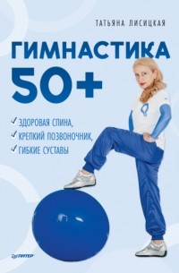 Татьяна Лисицкая - Гимнастика 50+. Здоровая спина, крепкий позвоночник, гибкие суставы