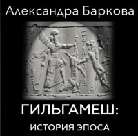 Александра Баркова - Гильгамеш: история эпоса