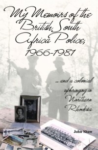 Джон Шоу - My Memoirs of the British South Africa Police 1966-1981 ... and a colonial upbringing in Northern Rhodesia