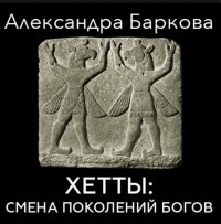 Александра Баркова - Хетты: смена поколений богов