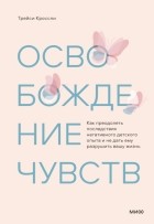 Трейси Кроссли - Освобождение чувств. Как преодолеть последствия негативного детского опыта и не дать ему разрушить вашу жизнь