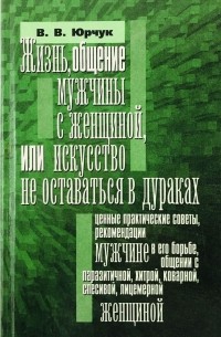 Виктор Юрчук - Жизнь, общение мужчины с женщиной или искусство не оставаться в дураках