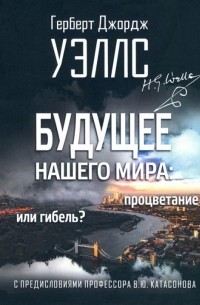 Герберт Уэллс - Будущее нашего мира: процветание или гибель