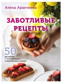 Алена Аракчеева - Заботливые рецепты. 50 десертов с пониженным содержанием сахара