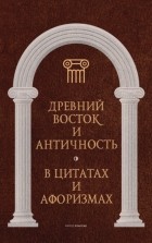 Группа авторов - Древний Восток и Античность в цитатах и афоризмах
