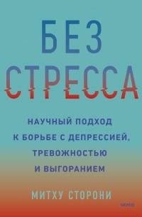 Митху Сторони - Без стресса. Научный подход к борьбе с депрессией, тревожностью и выгоранием