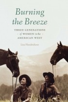 Лиза Хендриксон - Burning the Breeze: Three Generations of Women in the American West