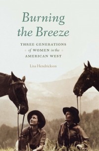 Лиза Хендриксон - Burning the Breeze: Three Generations of Women in the American West