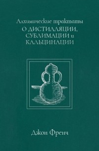 Джон Френч - Алхимические трактаты: о дистилляции,  сублимации и кальцинации