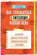  - Как справляться с эмоциями каждый день. Дневник диалектической поведенческой терапии