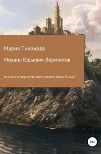 Мария Владимировна Тихонова - Михаил Юрьевич Лермонтов: личность и творчество поэта глазами звёзд. Книга 3