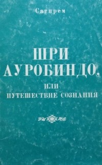 Сатпрем  - Шри Ауробиндо или Путешествие сознания