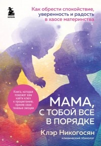 Клэр Никогосян - Мама, с тобой все в порядке. Как обрести спокойствие, уверенность и радость в хаосе материнства