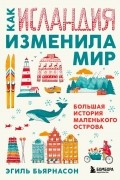 Эгиль Бьярнасон - Как Исландия изменила мир. Большая история маленького острова