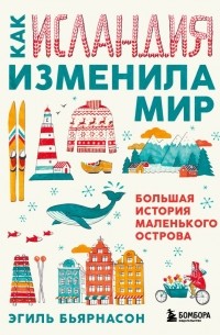 Эгиль Бьярнасон - Как Исландия изменила мир. Большая история маленького острова