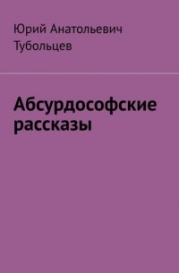 Юрий Анатольевич Тубольцев - Абсурдософские рассказы